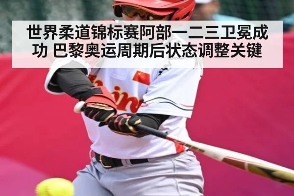 世界柔道锦标赛阿部一二三卫冕成功 巴黎奥运周期后状态调整关键