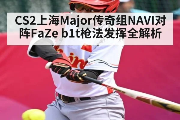 CS2上海Major传奇组NAVI对阵FaZe b1t枪法发挥全解析