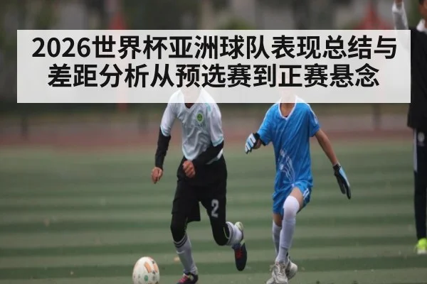2026世界杯亚洲球队表现总结与差距分析从预选赛到正赛悬念