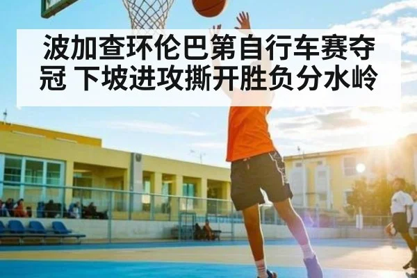 波加查环伦巴第自行车赛夺冠 下坡进攻撕开胜负分水岭