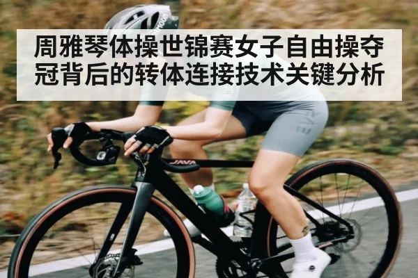 周雅琴体操世锦赛女子自由操夺冠背后的转体连接技术关键分析